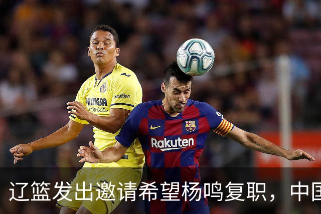 辽篮发出邀请希望杨鸣复职，中国篮协全力支持杨瀚森征战NBA，周鹏期待全新赛季